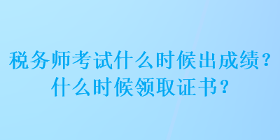 稅務師考試什么時候出成績？什么時候領取證書？