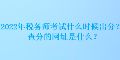 2022年稅務師考試什么時候出分？查分的網址是什么？
