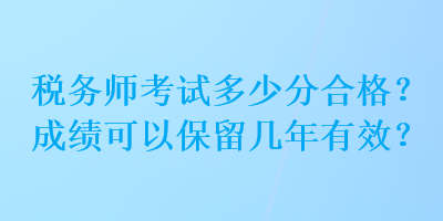 稅務師考試多少分合格？成績可以保留幾年有效？
