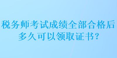 稅務師考試成績全部合格后多久可以領取證書？