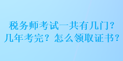 稅務(wù)師考試一共有幾門(mén)？幾年考完？怎么領(lǐng)取證書(shū)？