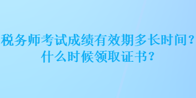 稅務師考試成績有效期多長時間？什么時候領取證書？
