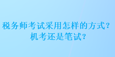稅務(wù)師考試采用怎樣的方式？機(jī)考還是筆試？