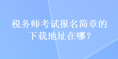 稅務師考試報名簡章的下載地址在哪？