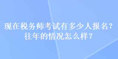 現(xiàn)在稅務師考試有多少人報名？往年的情況怎么樣？
