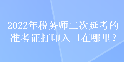 2022年稅務師二次延考的準考證打印入口在哪里？