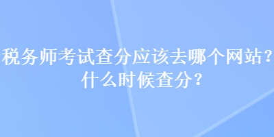 稅務師考試查分應該去哪個網站？什么時候查分？