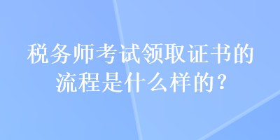 稅務師考試領取證書的流程是什么樣的？
