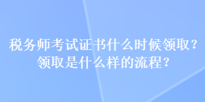 稅務師考試證書什么時候領取？領取是什么樣的流程？