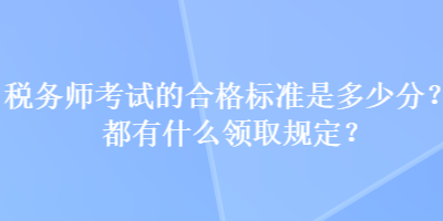 稅務(wù)師考試的合格標(biāo)準(zhǔn)是多少分？都有什么領(lǐng)取規(guī)定？