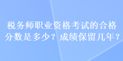 稅務師職業資格考試的合格分數是多少？成績保留幾年？