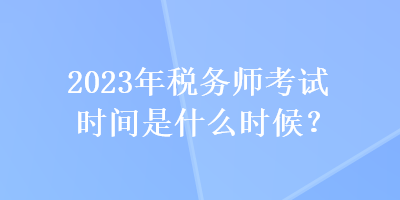 2023年稅務師考試時間是什么時候？
