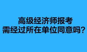 高級經濟師報考需經過所在單位同意嗎？