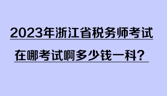 2023年浙江省稅務師考試在哪考試啊多少錢一科？