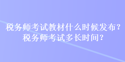 稅務師考試教材什么時候發布？稅務師考試多長時間？