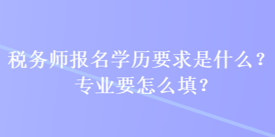 稅務(wù)師報名學(xué)歷要求是什么？專業(yè)要怎么填？