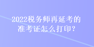 2022稅務師再延考的準考證怎么打印？