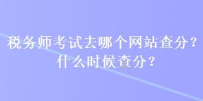 稅務師考試去哪個網站查分？什么時候查分？