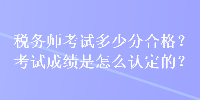 稅務師考試多少分合格？考試成績是怎么認定的？