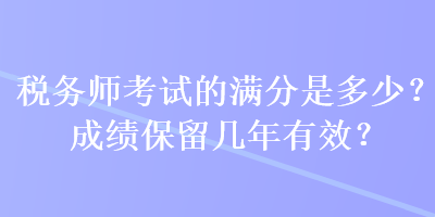 稅務師考試的滿分是多少？成績保留幾年有效？