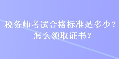 稅務師考試合格標準是多少？怎么領取證書？