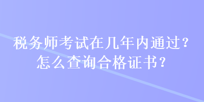 稅務師考試在幾年內通過？怎么查詢合格證書？