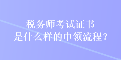 稅務師考試證書是什么樣的申領流程？