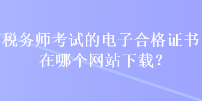 稅務(wù)師考試的電子合格證書在哪個網(wǎng)站下載？