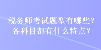 稅務師考試題型有哪些？各科目都有什么特點？