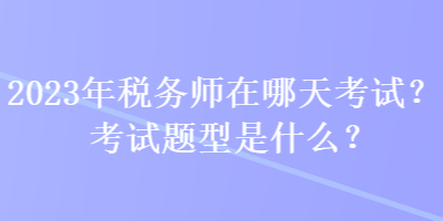 2023年稅務師在哪天考試？考試題型是什么？