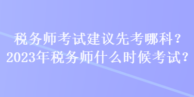 稅務師考試建議先考哪科？2023年稅務師什么時候考試？