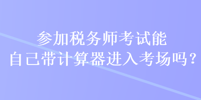 參加稅務(wù)師考試能自己帶計(jì)算器進(jìn)入考場(chǎng)嗎？