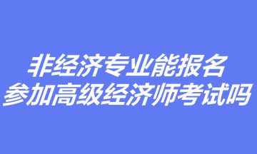 非經(jīng)濟專業(yè)能報名參加高級經(jīng)濟師考試嗎？