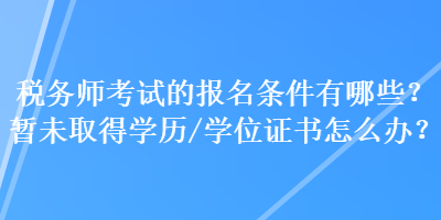稅務師考試的報名條件有哪些？暫未取得學歷（學位）證書怎么辦？