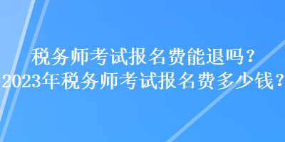 稅務師考試報名費能退嗎？2023年稅務師考試報名費多少錢？