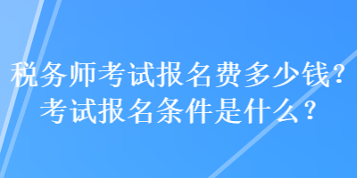 稅務師考試報名費多少錢？考試報名條件是什么？