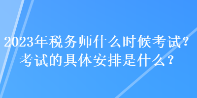 2023年稅務(wù)師什么時(shí)候考試？考試的具體安排是什么？