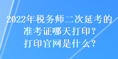 2022年稅務(wù)師二次延考的準(zhǔn)考證哪天打印？打印官網(wǎng)是什么？
