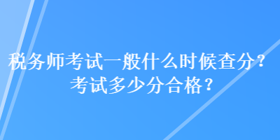 稅務師考試一般什么時候查分？考試多少分合格？