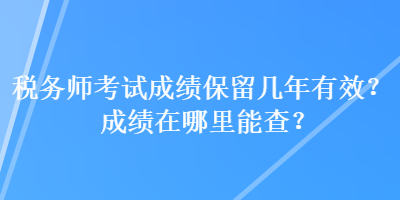 稅務師考試成績保留幾年有效？成績在哪里能查？