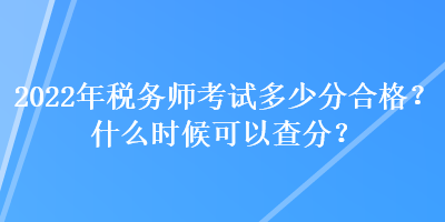 2022年稅務師考試多少分合格？什么時候可以查分？