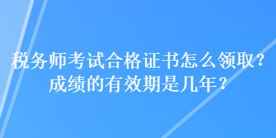 稅務師考試合格證書怎么領取？成績的有效期是幾年？