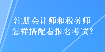 注冊會計師和稅務師怎樣搭配著報名考試？