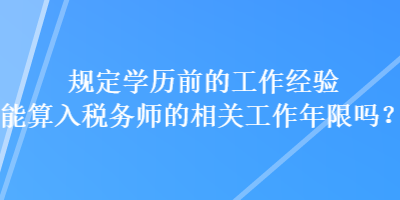 規定學歷前的工作經驗能算入稅務師的相關工作年限嗎？