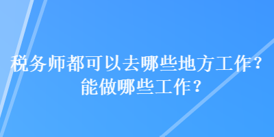 稅務(wù)師都可以去哪些地方工作？能做哪些工作？