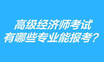 高級經濟師考試有哪些專業能報考？