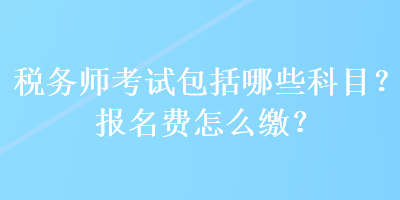 稅務(wù)師考試包括哪些科目？報(bào)名費(fèi)怎么繳？