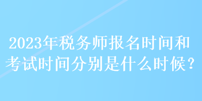 2023年稅務師報名時間和考試時間分別是什么時候？