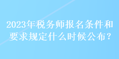 2023年稅務師報名條件和要求規定什么時候公布？