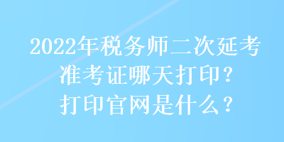 2022年稅務(wù)師二次延考準(zhǔn)考證哪天打印？打印官網(wǎng)是什么？
